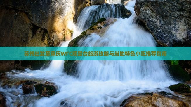 苏州出发至重庆WFC观景台旅游攻略与当地特色小吃推荐指南
