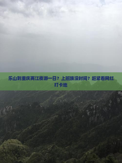 乐山到重庆两江夜游一日？上班族没时间？赶紧看网红打卡地