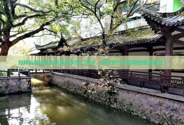 如何从桐城出发玩转重庆热门景点，解决旅行中的哪些痛点问题？