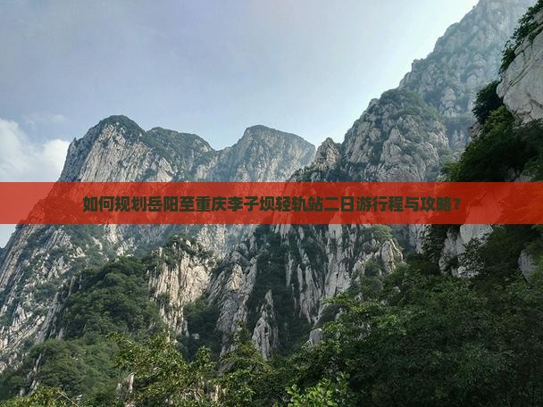 如何规划岳阳至重庆李子坝轻轨站二日游行程与攻略？