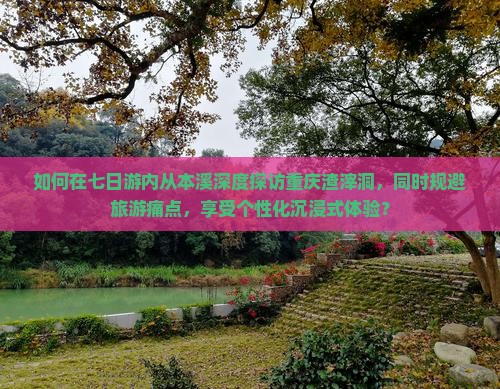 如何在七日游内从本溪深度探访重庆渣滓洞，同时规避旅游痛点，享受个性化沉浸式体验？