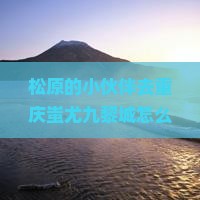 松原去重庆蚩尤九黎城哪里玩
