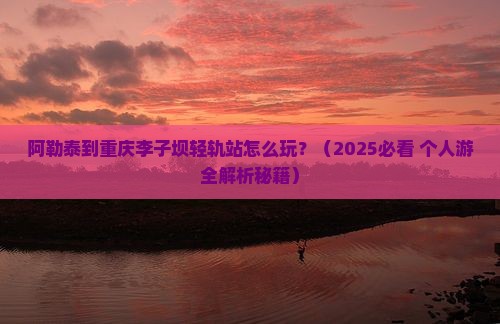 阿勒泰到重庆李子坝轻轨站个人游