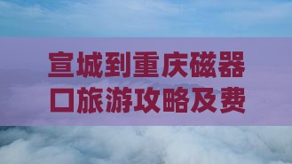 宣城到重庆磁器口门票