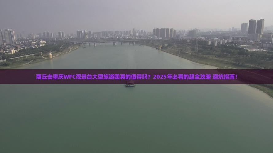 商丘去重庆wfc观景台大型旅游团 商丘去重庆wfc观景台大型旅游团