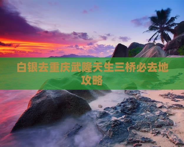 白银去重庆武隆天生三桥必去地