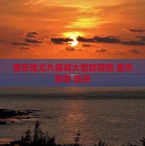 绍兴去重庆蚩尤九黎城大型旅游团