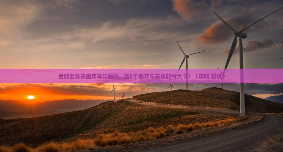 合肥去重庆乌江画廊必去地