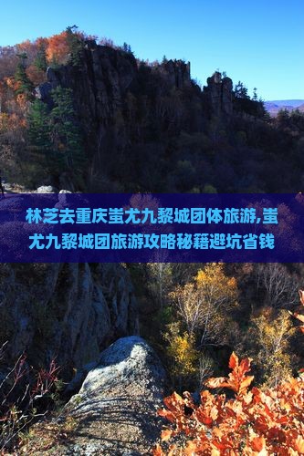 林芝去重庆蚩尤九黎城团体旅游