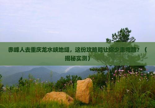 赤峰去重庆龙水峡地缝旅行社