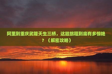 阿里到重庆武隆天生三桥攻略