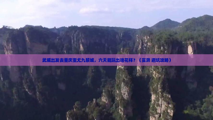 武威到重庆蚩尤九黎城六日游 武威到重庆蚩尤九黎城六日游