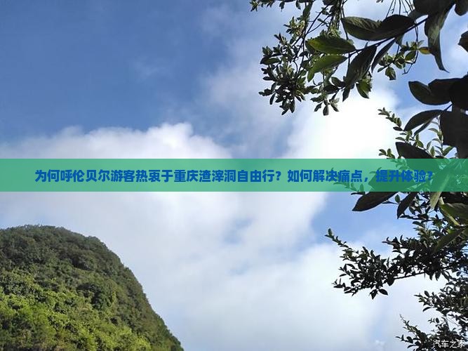 为何呼伦贝尔游客热衷于重庆渣滓洞自由行？如何解决痛点，提升体验？