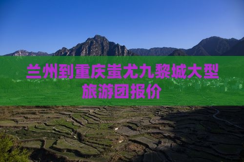 兰州到重庆蚩尤九黎城大型旅游团报价