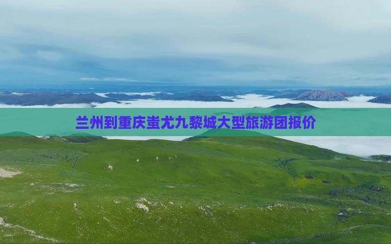 兰州到重庆蚩尤九黎城大型旅游团报价