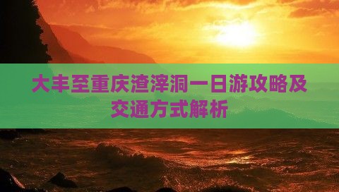 大丰至重庆渣滓洞一日游攻略及交通方式解析