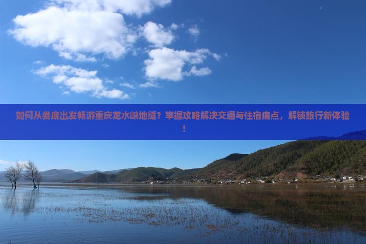 如何从娄底出发畅游重庆龙水峡地缝？掌握攻略解决交通与住宿痛点，解锁旅行新体验！