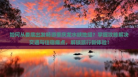 如何从娄底出发畅游重庆龙水峡地缝？掌握攻略解决交通与住宿痛点，解锁旅行新体验！
