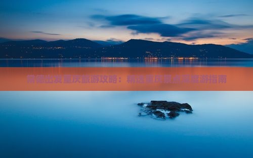 常德出发重庆旅游攻略：精选重庆景点深度游指南