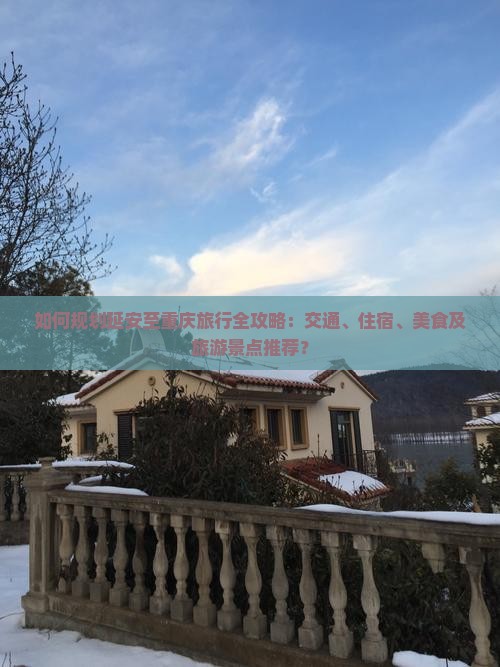 如何规划延安至重庆旅行全攻略：交通、住宿、美食及旅游景点推荐？
