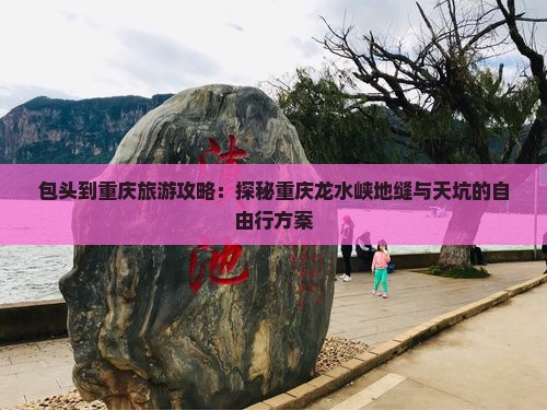 包头到重庆旅游攻略：探秘重庆龙水峡地缝与天坑的自由行方案