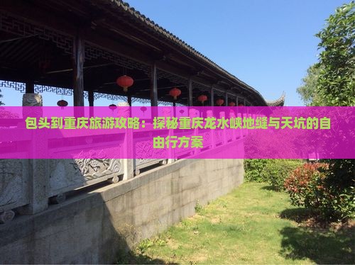 包头到重庆旅游攻略：探秘重庆龙水峡地缝与天坑的自由行方案