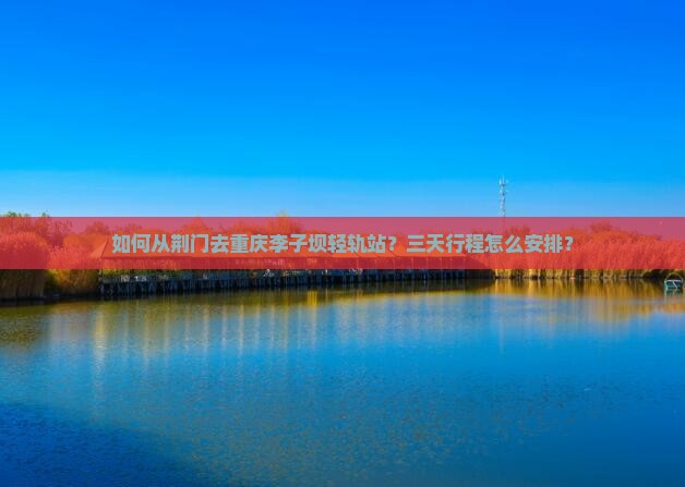如何从荆门去重庆李子坝轻轨站？三天行程怎么安排？
