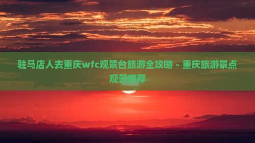 驻马店人去重庆wfc观景台旅游全攻略 - 重庆旅游景点观景推荐