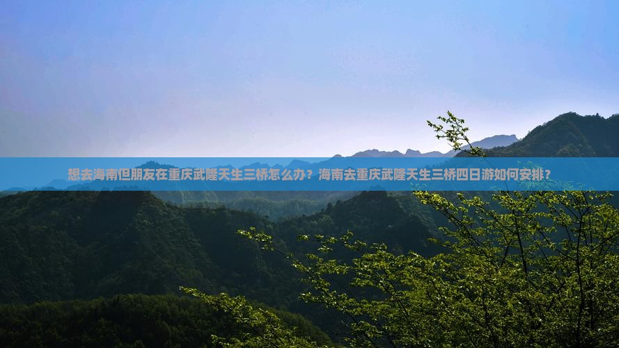 想去海南但朋友在重庆武隆天生三桥怎么办？海南去重庆武隆天生三桥四日游如何安排？