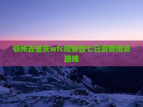 鄂州去重庆wfc观景台七日游费用及路线