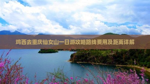 鸡西去重庆仙女山一日游攻略路线费用及距离详解