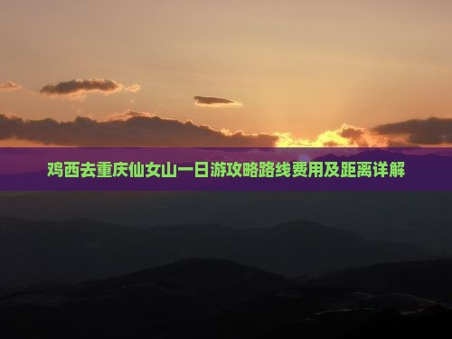 鸡西去重庆仙女山一日游攻略路线费用及距离详解