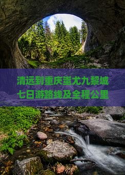 清远到重庆蚩尤九黎城七日游路线及全程公里数
