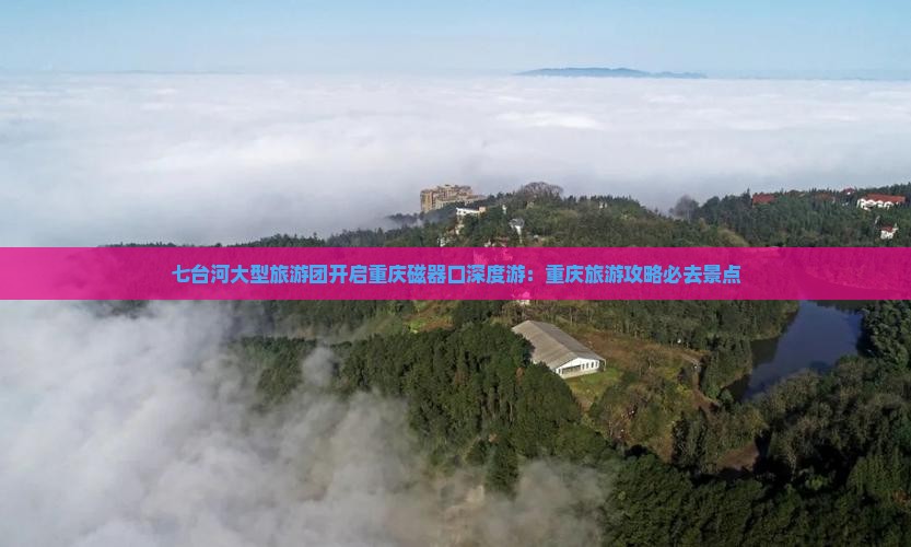 七台河大型旅游团开启重庆磁器口深度游：重庆旅游攻略必去景点