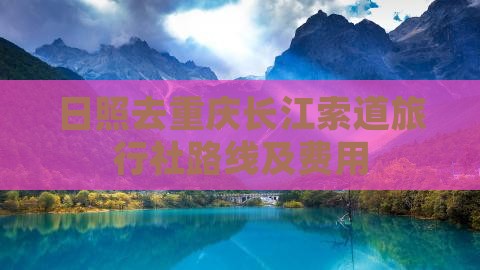 日照去重庆长江索道旅行社路线及费用
