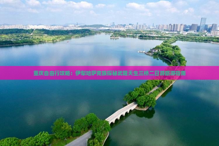 重庆自由行攻略：伊犁哈萨克族探秘武隆天生三桥二日游旅游指南