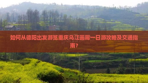 如何从德阳出发游览重庆乌江画廊一日游攻略及交通指南？