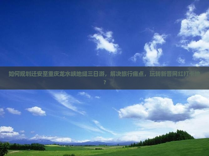 如何规划迁安至重庆龙水峡地缝三日游，解决旅行痛点，玩转新晋网红打卡地？