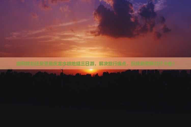 如何规划迁安至重庆龙水峡地缝三日游，解决旅行痛点，玩转新晋网红打卡地？