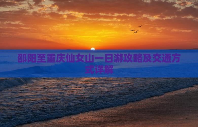 邵阳至重庆仙女山一日游攻略及交通方式详解