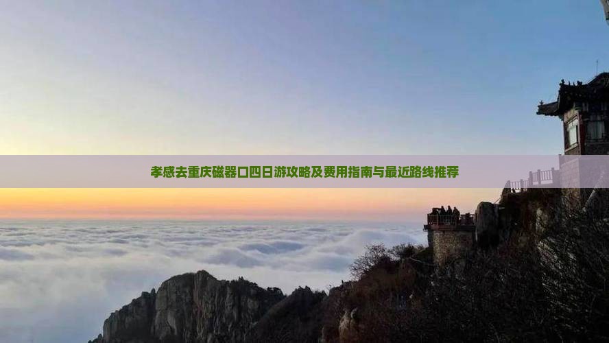 孝感去重庆磁器口四日游攻略及费用指南与最近路线推荐