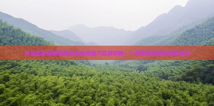 长治出发探秘重庆龙水峡地缝六日游攻略：一场重庆旅游的深度体验