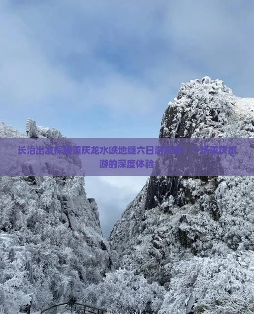 长治出发探秘重庆龙水峡地缝六日游攻略：一场重庆旅游的深度体验
