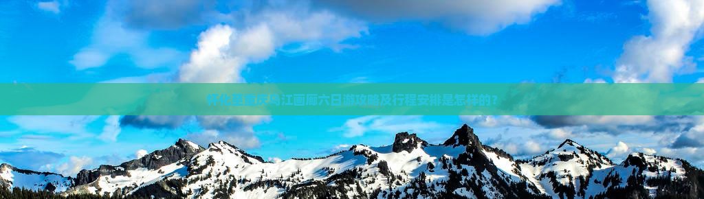 怀化至重庆乌江画廊六日游攻略及行程安排是怎样的？