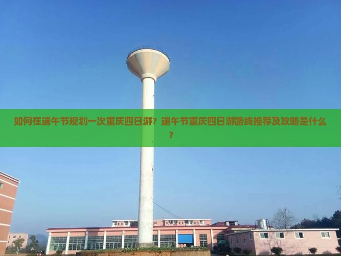 如何在端午节规划一次重庆四日游？端午节重庆四日游路线推荐及攻略是什么？