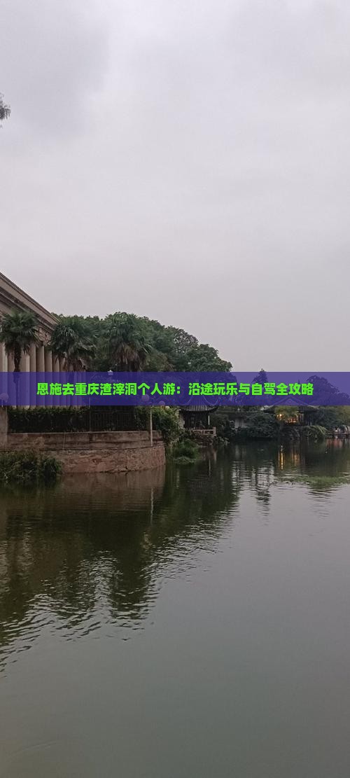 恩施去重庆渣滓洞个人游：沿途玩乐与自驾全攻略