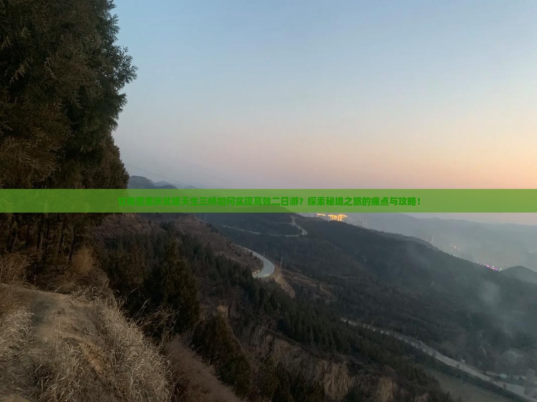 甘南至重庆武隆天生三桥如何实现高效二日游？探索秘境之旅的痛点与攻略！