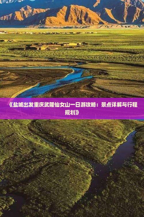 《盐城出发重庆武隆仙女山一日游攻略:景点详解与行程规划》 《盐城出发重庆武隆仙女山一日游攻略:景点详解与行程规划》