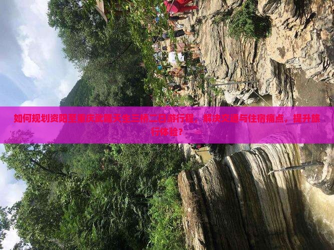 如何规划资阳至重庆武隆天生三桥二日游行程，解决交通与住宿痛点，提升旅行体验？