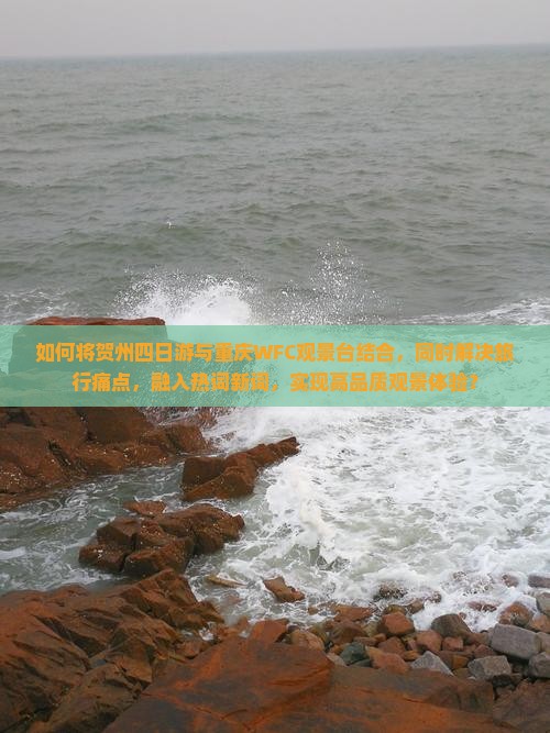 如何将贺州四日游与重庆WFC观景台结合，同时解决旅行痛点，融入热词新词，实现高品质观景体验？